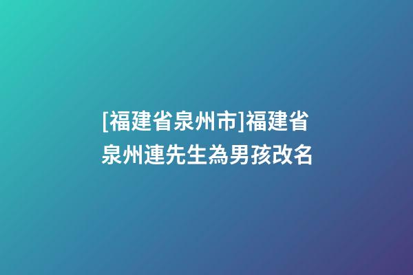 [福建省泉州市]福建省泉州連先生為男孩改名-第1張-公司起名-玄機派